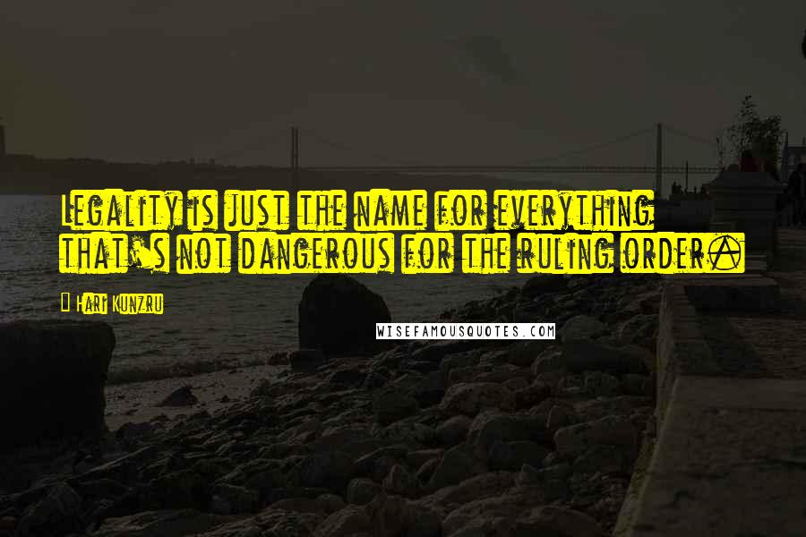 Hari Kunzru Quotes: Legality is just the name for everything that's not dangerous for the ruling order.