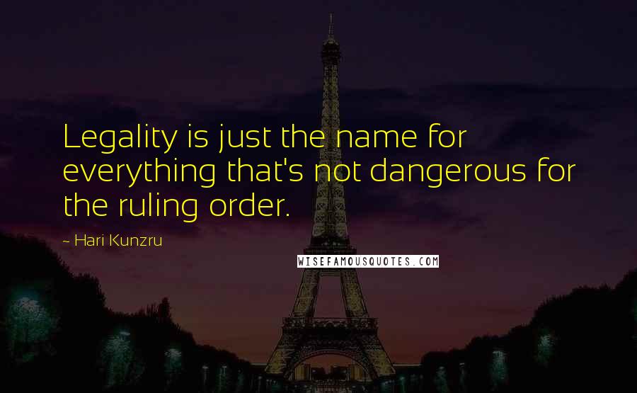 Hari Kunzru Quotes: Legality is just the name for everything that's not dangerous for the ruling order.