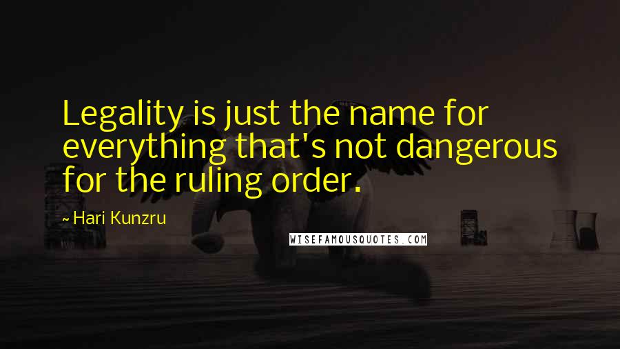 Hari Kunzru Quotes: Legality is just the name for everything that's not dangerous for the ruling order.