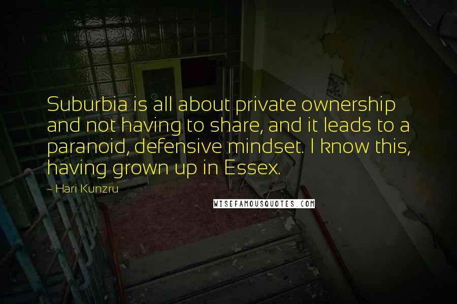 Hari Kunzru Quotes: Suburbia is all about private ownership and not having to share, and it leads to a paranoid, defensive mindset. I know this, having grown up in Essex.