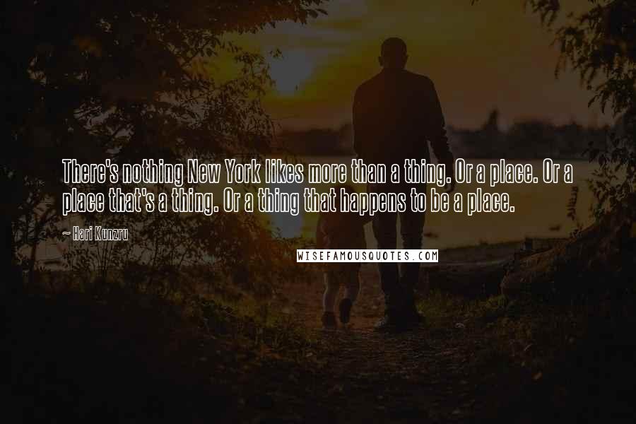 Hari Kunzru Quotes: There's nothing New York likes more than a thing. Or a place. Or a place that's a thing. Or a thing that happens to be a place.