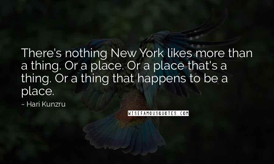 Hari Kunzru Quotes: There's nothing New York likes more than a thing. Or a place. Or a place that's a thing. Or a thing that happens to be a place.