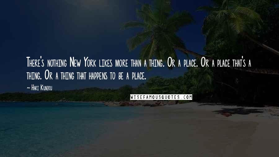 Hari Kunzru Quotes: There's nothing New York likes more than a thing. Or a place. Or a place that's a thing. Or a thing that happens to be a place.