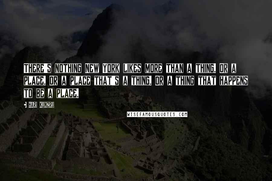Hari Kunzru Quotes: There's nothing New York likes more than a thing. Or a place. Or a place that's a thing. Or a thing that happens to be a place.