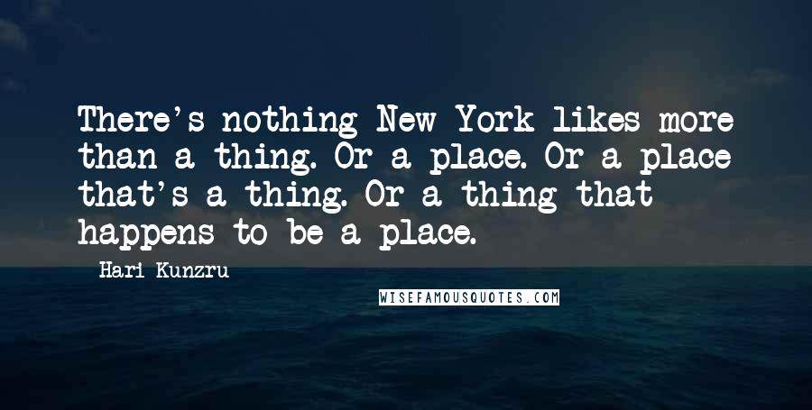 Hari Kunzru Quotes: There's nothing New York likes more than a thing. Or a place. Or a place that's a thing. Or a thing that happens to be a place.
