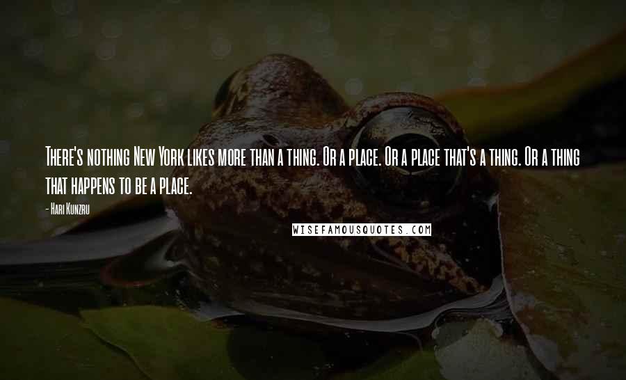 Hari Kunzru Quotes: There's nothing New York likes more than a thing. Or a place. Or a place that's a thing. Or a thing that happens to be a place.