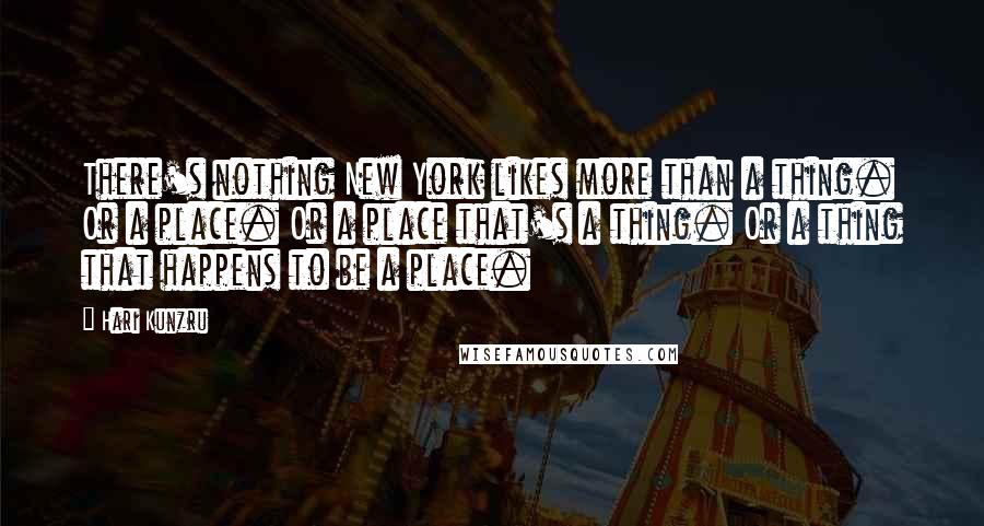 Hari Kunzru Quotes: There's nothing New York likes more than a thing. Or a place. Or a place that's a thing. Or a thing that happens to be a place.