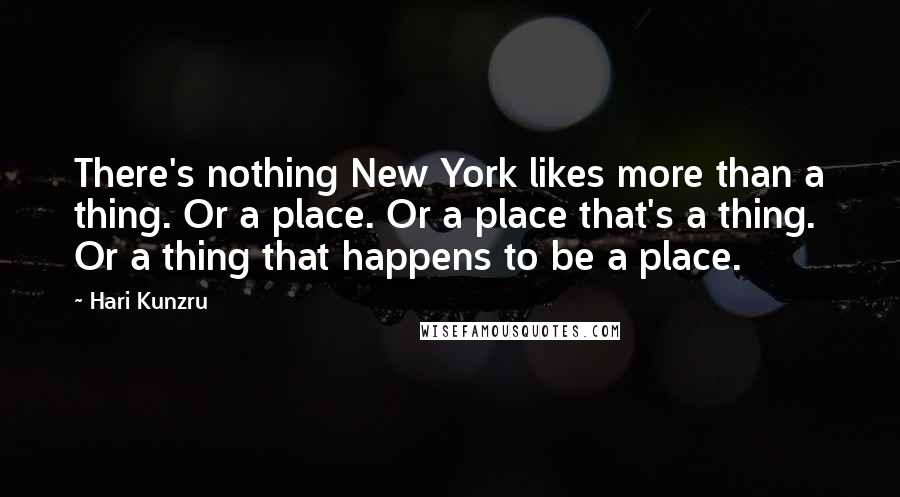 Hari Kunzru Quotes: There's nothing New York likes more than a thing. Or a place. Or a place that's a thing. Or a thing that happens to be a place.