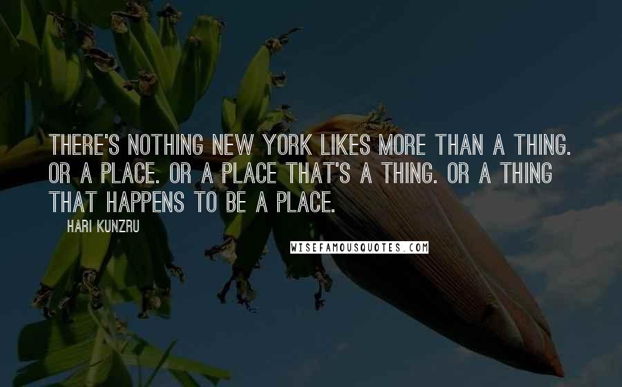 Hari Kunzru Quotes: There's nothing New York likes more than a thing. Or a place. Or a place that's a thing. Or a thing that happens to be a place.
