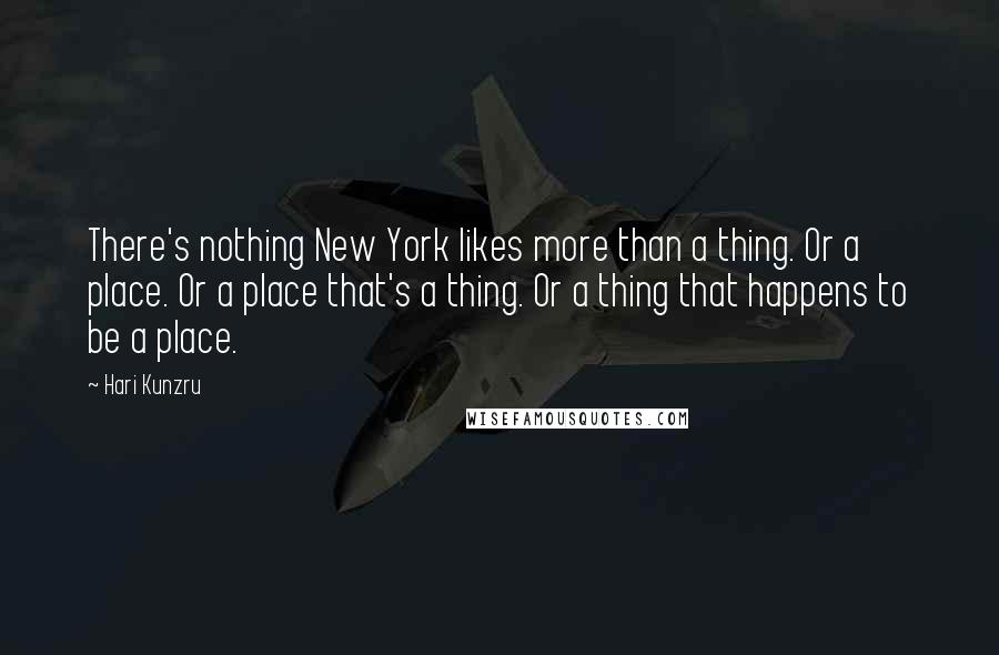 Hari Kunzru Quotes: There's nothing New York likes more than a thing. Or a place. Or a place that's a thing. Or a thing that happens to be a place.