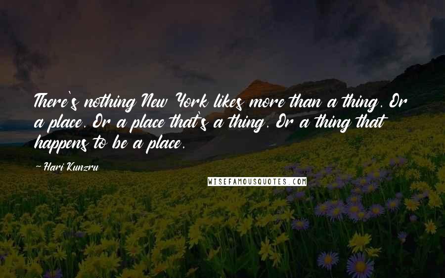 Hari Kunzru Quotes: There's nothing New York likes more than a thing. Or a place. Or a place that's a thing. Or a thing that happens to be a place.