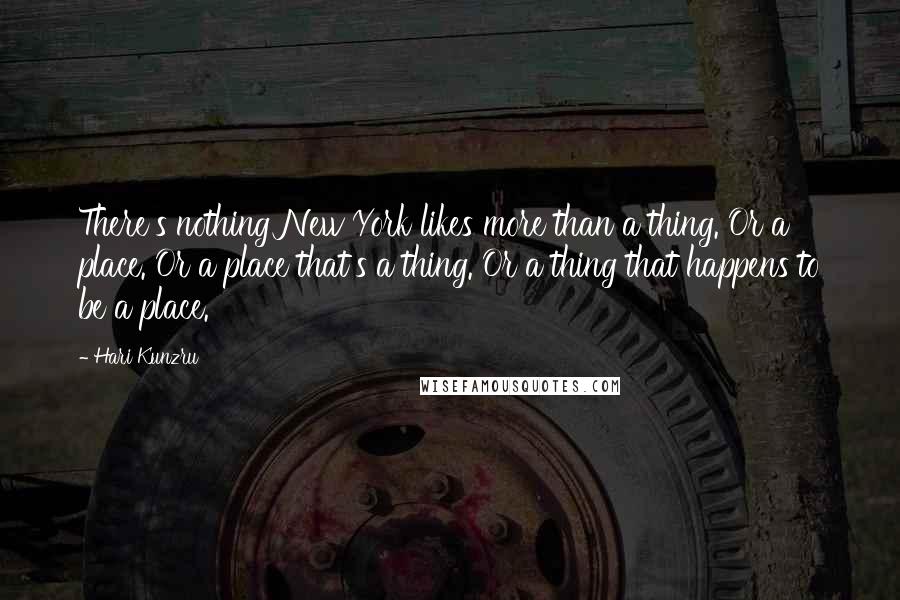 Hari Kunzru Quotes: There's nothing New York likes more than a thing. Or a place. Or a place that's a thing. Or a thing that happens to be a place.