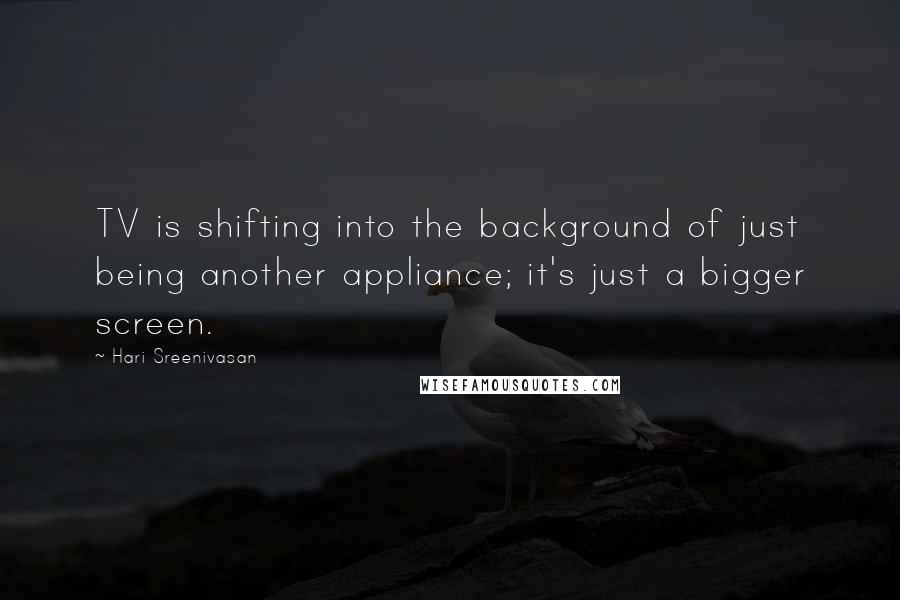 Hari Sreenivasan Quotes: TV is shifting into the background of just being another appliance; it's just a bigger screen.