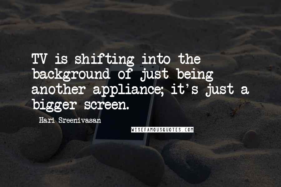 Hari Sreenivasan Quotes: TV is shifting into the background of just being another appliance; it's just a bigger screen.