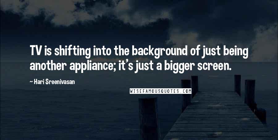 Hari Sreenivasan Quotes: TV is shifting into the background of just being another appliance; it's just a bigger screen.