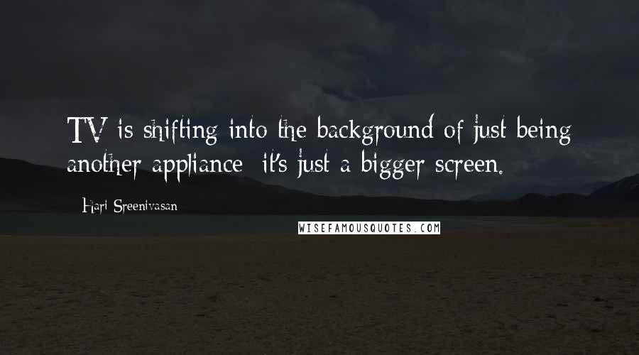 Hari Sreenivasan Quotes: TV is shifting into the background of just being another appliance; it's just a bigger screen.