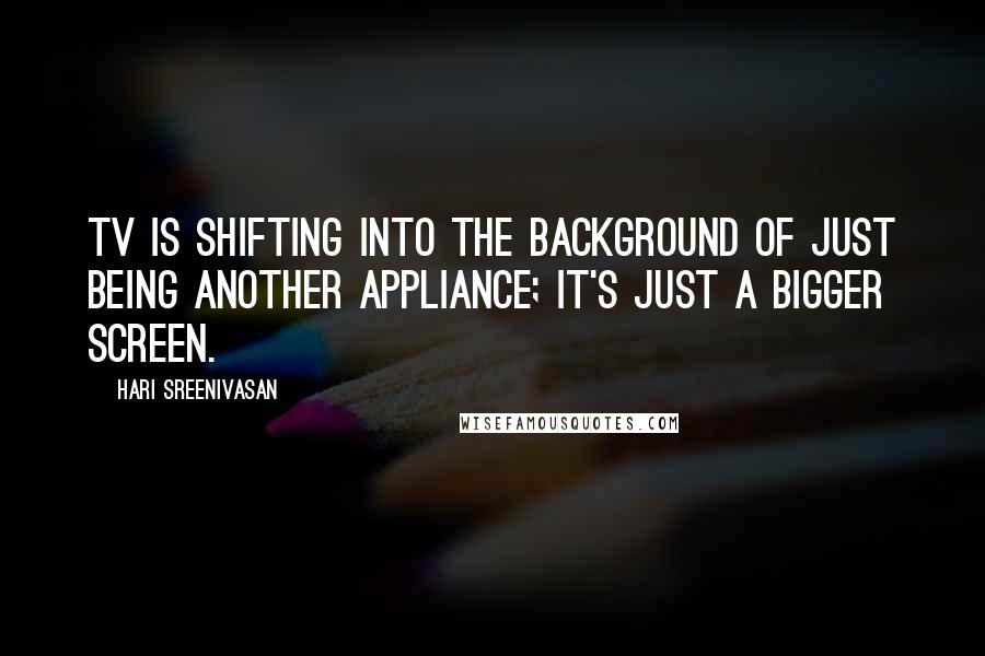 Hari Sreenivasan Quotes: TV is shifting into the background of just being another appliance; it's just a bigger screen.