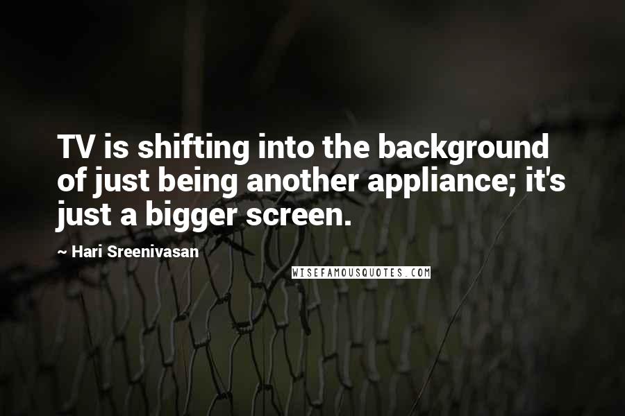 Hari Sreenivasan Quotes: TV is shifting into the background of just being another appliance; it's just a bigger screen.