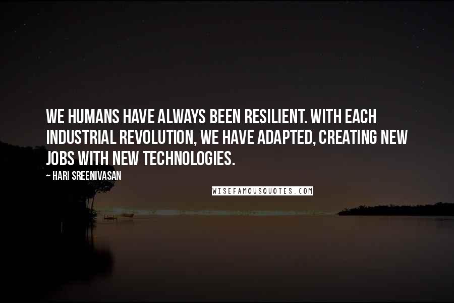 Hari Sreenivasan Quotes: We humans have always been resilient. With each industrial revolution, we have adapted, creating new jobs with new technologies.