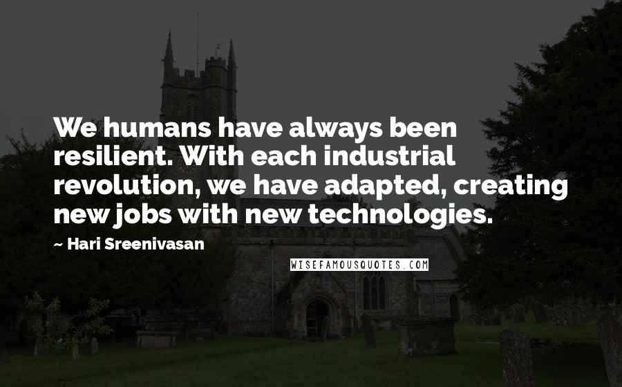 Hari Sreenivasan Quotes: We humans have always been resilient. With each industrial revolution, we have adapted, creating new jobs with new technologies.