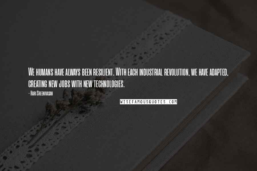 Hari Sreenivasan Quotes: We humans have always been resilient. With each industrial revolution, we have adapted, creating new jobs with new technologies.