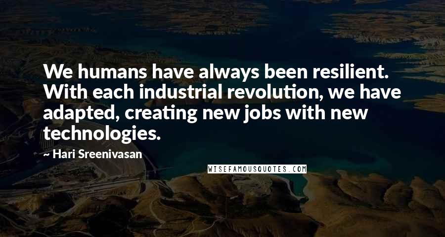 Hari Sreenivasan Quotes: We humans have always been resilient. With each industrial revolution, we have adapted, creating new jobs with new technologies.