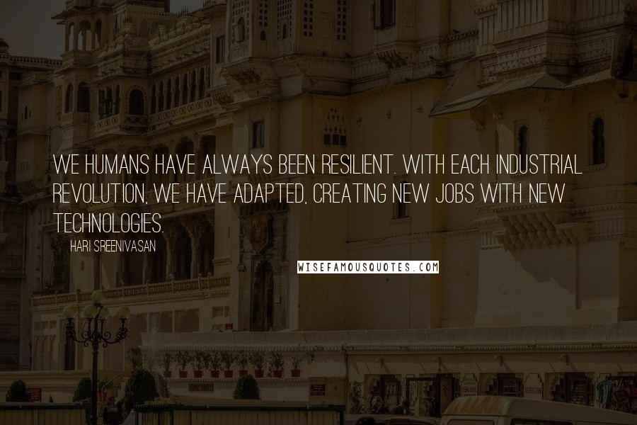 Hari Sreenivasan Quotes: We humans have always been resilient. With each industrial revolution, we have adapted, creating new jobs with new technologies.