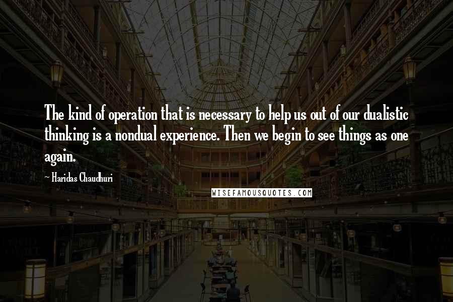 Haridas Chaudhuri Quotes: The kind of operation that is necessary to help us out of our dualistic thinking is a nondual experience. Then we begin to see things as one again.