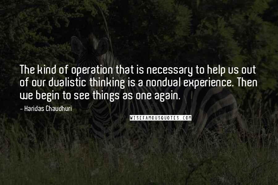 Haridas Chaudhuri Quotes: The kind of operation that is necessary to help us out of our dualistic thinking is a nondual experience. Then we begin to see things as one again.