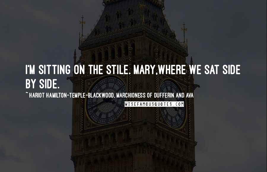 Hariot Hamilton-Temple-Blackwood, Marchioness Of Dufferin And Ava Quotes: I'm sitting on the stile. Mary,Where we sat side by side.