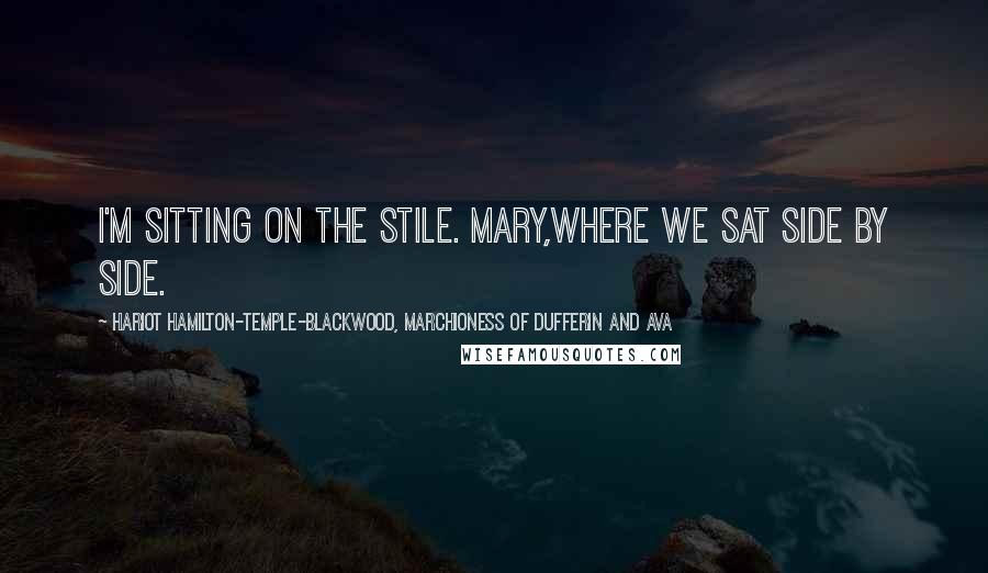 Hariot Hamilton-Temple-Blackwood, Marchioness Of Dufferin And Ava Quotes: I'm sitting on the stile. Mary,Where we sat side by side.