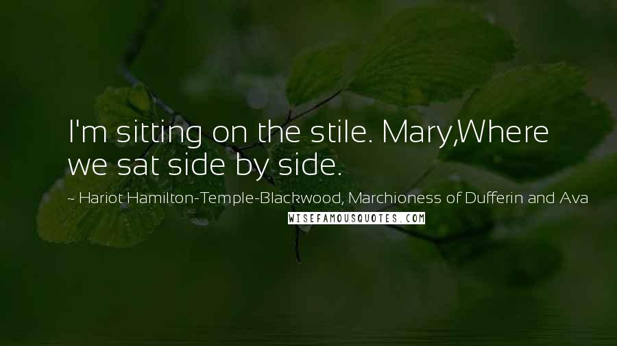 Hariot Hamilton-Temple-Blackwood, Marchioness Of Dufferin And Ava Quotes: I'm sitting on the stile. Mary,Where we sat side by side.