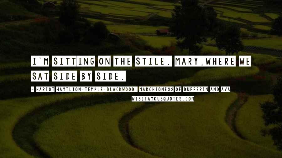 Hariot Hamilton-Temple-Blackwood, Marchioness Of Dufferin And Ava Quotes: I'm sitting on the stile. Mary,Where we sat side by side.