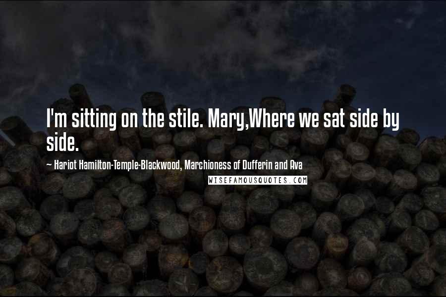 Hariot Hamilton-Temple-Blackwood, Marchioness Of Dufferin And Ava Quotes: I'm sitting on the stile. Mary,Where we sat side by side.