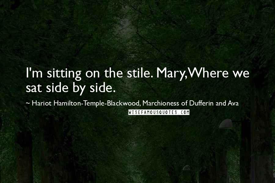 Hariot Hamilton-Temple-Blackwood, Marchioness Of Dufferin And Ava Quotes: I'm sitting on the stile. Mary,Where we sat side by side.