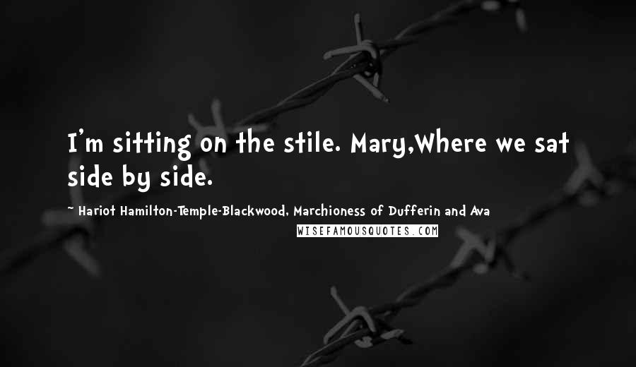 Hariot Hamilton-Temple-Blackwood, Marchioness Of Dufferin And Ava Quotes: I'm sitting on the stile. Mary,Where we sat side by side.