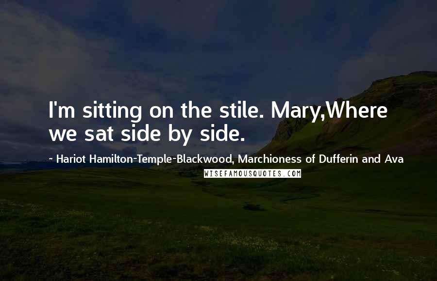 Hariot Hamilton-Temple-Blackwood, Marchioness Of Dufferin And Ava Quotes: I'm sitting on the stile. Mary,Where we sat side by side.