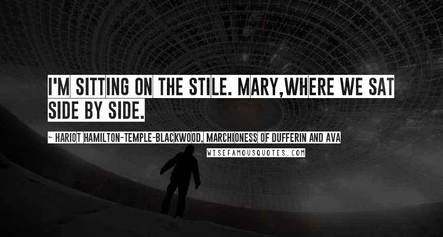 Hariot Hamilton-Temple-Blackwood, Marchioness Of Dufferin And Ava Quotes: I'm sitting on the stile. Mary,Where we sat side by side.