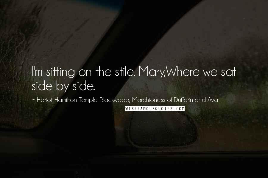 Hariot Hamilton-Temple-Blackwood, Marchioness Of Dufferin And Ava Quotes: I'm sitting on the stile. Mary,Where we sat side by side.