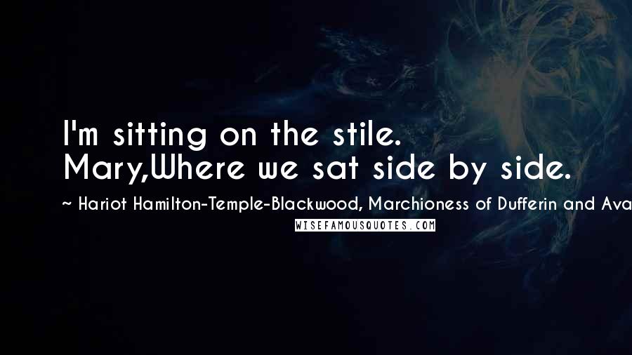 Hariot Hamilton-Temple-Blackwood, Marchioness Of Dufferin And Ava Quotes: I'm sitting on the stile. Mary,Where we sat side by side.