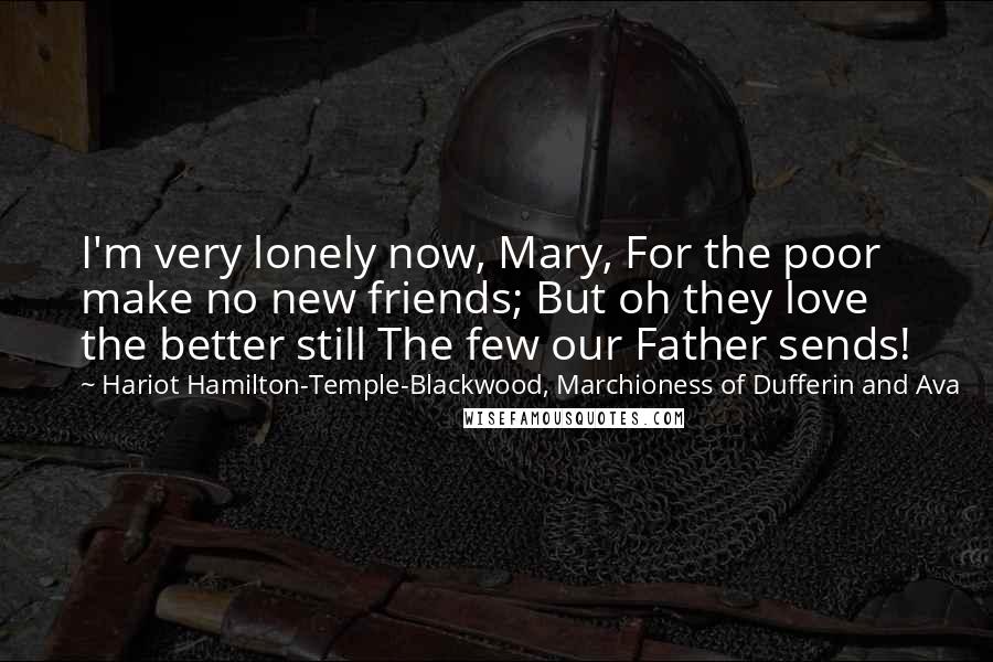 Hariot Hamilton-Temple-Blackwood, Marchioness Of Dufferin And Ava Quotes: I'm very lonely now, Mary, For the poor make no new friends; But oh they love the better still The few our Father sends!