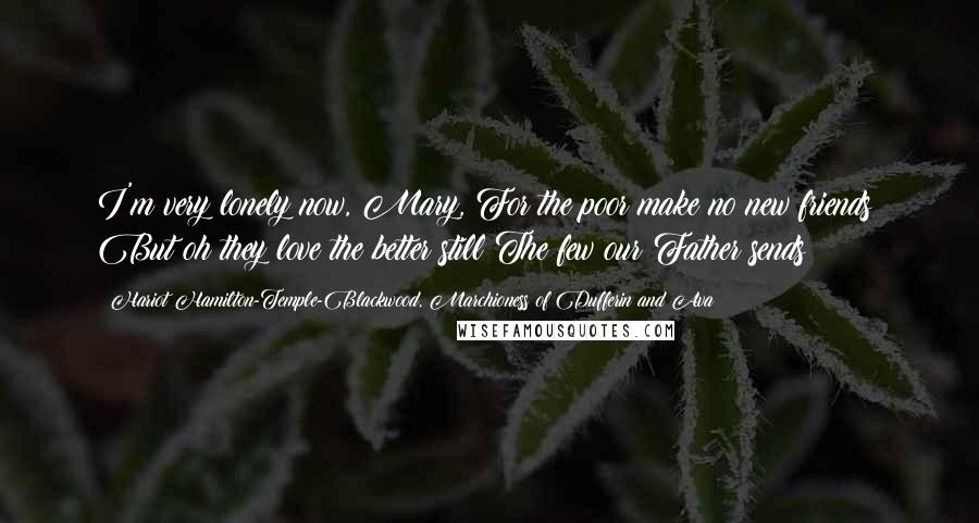 Hariot Hamilton-Temple-Blackwood, Marchioness Of Dufferin And Ava Quotes: I'm very lonely now, Mary, For the poor make no new friends; But oh they love the better still The few our Father sends!