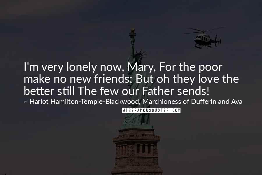Hariot Hamilton-Temple-Blackwood, Marchioness Of Dufferin And Ava Quotes: I'm very lonely now, Mary, For the poor make no new friends; But oh they love the better still The few our Father sends!