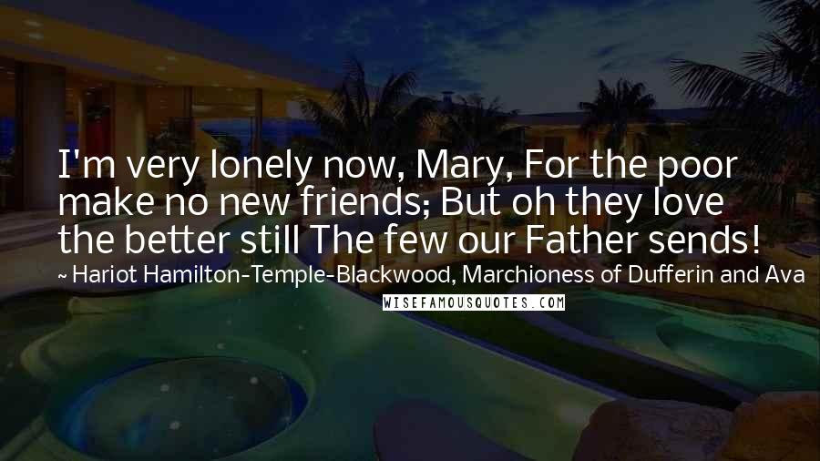 Hariot Hamilton-Temple-Blackwood, Marchioness Of Dufferin And Ava Quotes: I'm very lonely now, Mary, For the poor make no new friends; But oh they love the better still The few our Father sends!