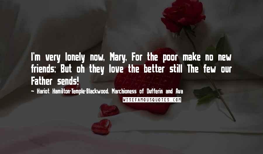 Hariot Hamilton-Temple-Blackwood, Marchioness Of Dufferin And Ava Quotes: I'm very lonely now, Mary, For the poor make no new friends; But oh they love the better still The few our Father sends!