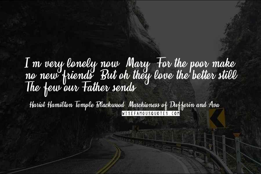 Hariot Hamilton-Temple-Blackwood, Marchioness Of Dufferin And Ava Quotes: I'm very lonely now, Mary, For the poor make no new friends; But oh they love the better still The few our Father sends!