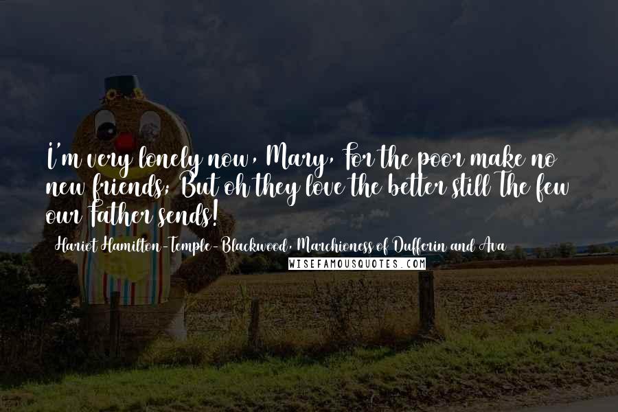 Hariot Hamilton-Temple-Blackwood, Marchioness Of Dufferin And Ava Quotes: I'm very lonely now, Mary, For the poor make no new friends; But oh they love the better still The few our Father sends!