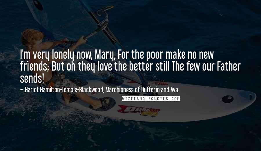 Hariot Hamilton-Temple-Blackwood, Marchioness Of Dufferin And Ava Quotes: I'm very lonely now, Mary, For the poor make no new friends; But oh they love the better still The few our Father sends!