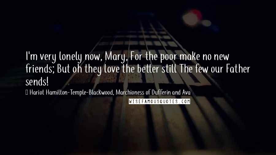 Hariot Hamilton-Temple-Blackwood, Marchioness Of Dufferin And Ava Quotes: I'm very lonely now, Mary, For the poor make no new friends; But oh they love the better still The few our Father sends!