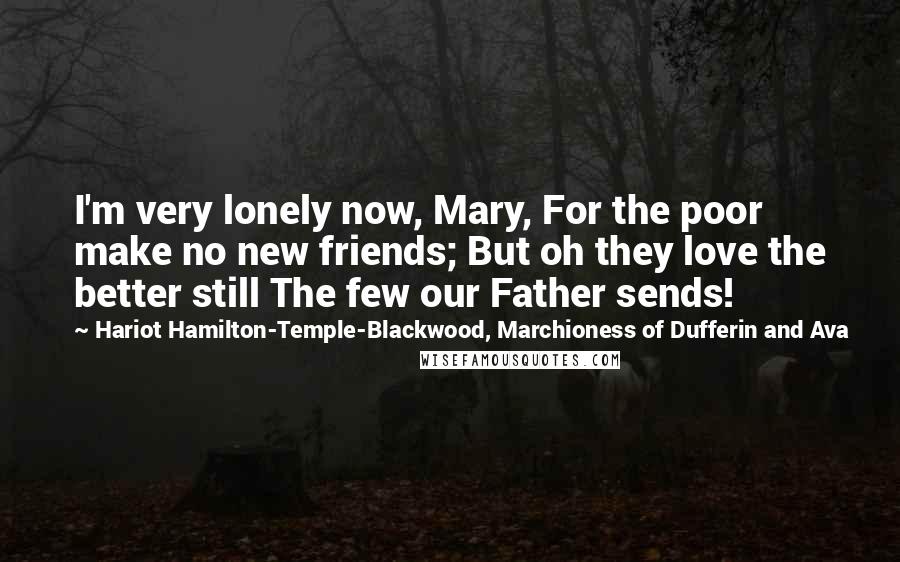 Hariot Hamilton-Temple-Blackwood, Marchioness Of Dufferin And Ava Quotes: I'm very lonely now, Mary, For the poor make no new friends; But oh they love the better still The few our Father sends!